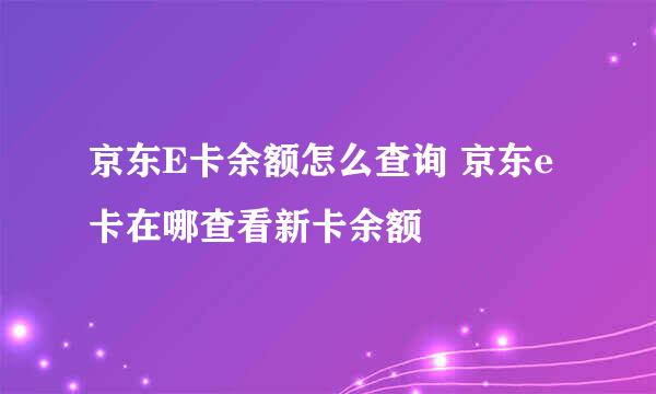 京东E卡余额怎么查询 京东e卡在哪查看新卡余额