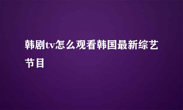 韩剧tv怎么观看韩国最新综艺节目