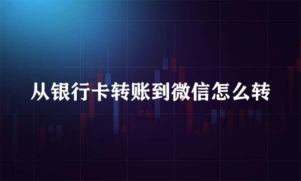 从银行卡转账到微信怎么转