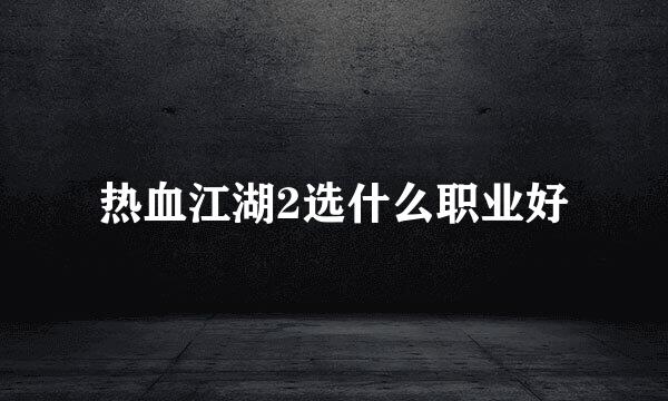 热血江湖2选什么职业好