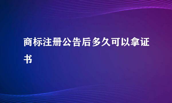 商标注册公告后多久可以拿证书