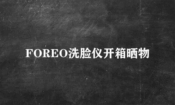 FOREO洗脸仪开箱晒物
