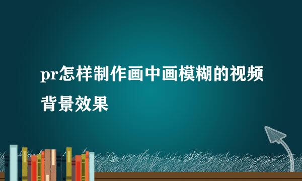pr怎样制作画中画模糊的视频背景效果
