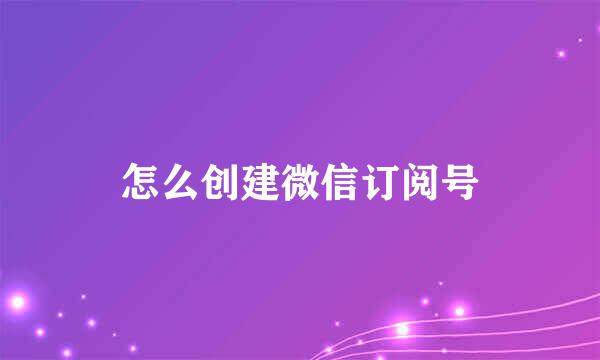 怎么创建微信订阅号