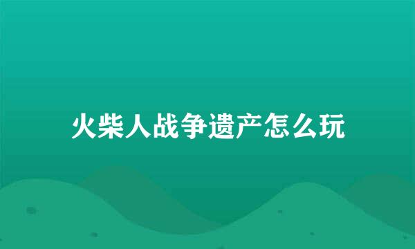 火柴人战争遗产怎么玩