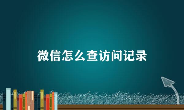 微信怎么查访问记录