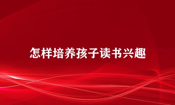 怎样培养孩子读书兴趣