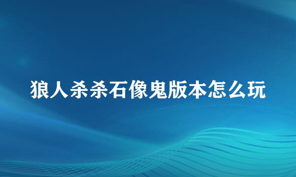 狼人杀杀石像鬼版本怎么玩