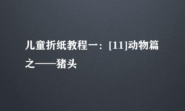 儿童折纸教程一：[11]动物篇之——猪头