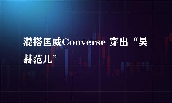 混搭匡威Converse 穿出“吴赫范儿”
