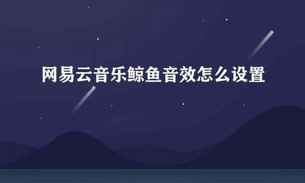 网易云音乐鲸鱼音效怎么设置