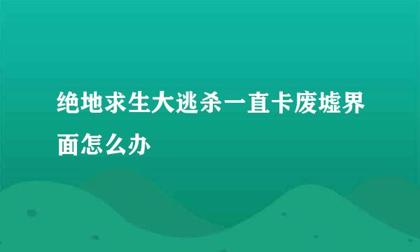 绝地求生大逃杀一直卡废墟界面怎么办