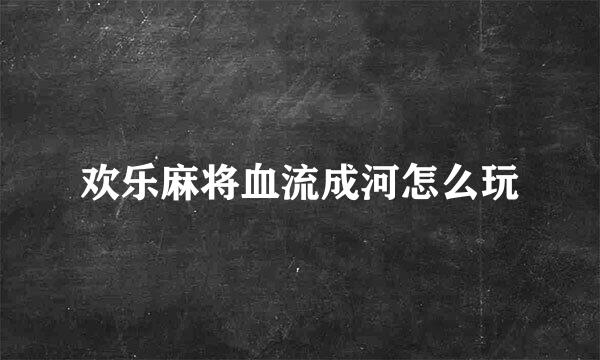 欢乐麻将血流成河怎么玩