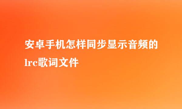 安卓手机怎样同步显示音频的lrc歌词文件