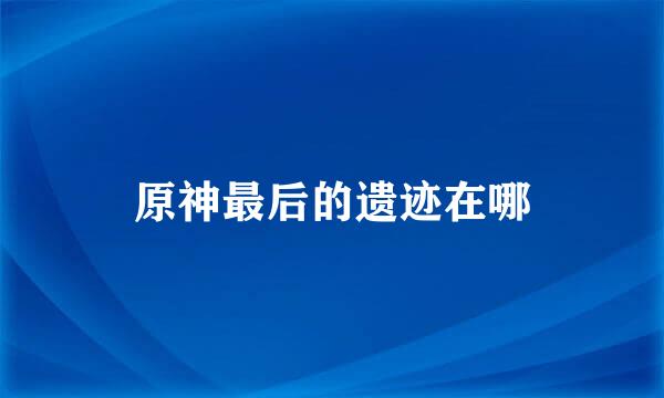 原神最后的遗迹在哪