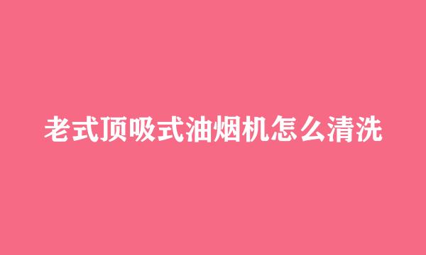 老式顶吸式油烟机怎么清洗