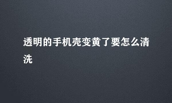 透明的手机壳变黄了要怎么清洗
