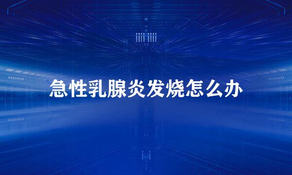 急性乳腺炎发烧怎么办