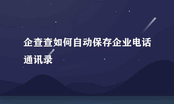 企查查如何自动保存企业电话通讯录