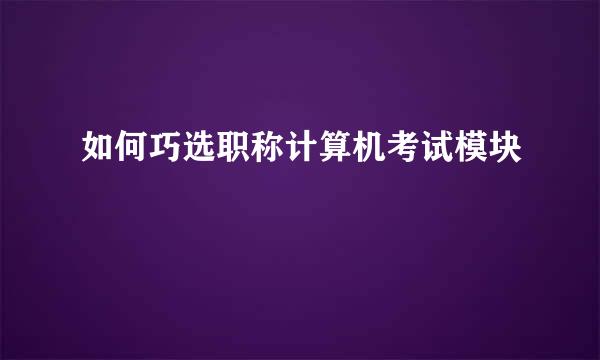 如何巧选职称计算机考试模块