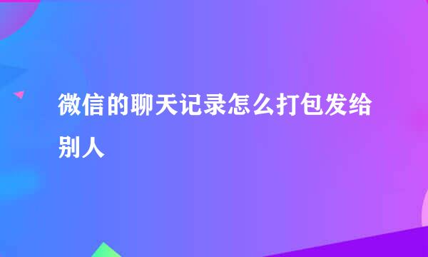 微信的聊天记录怎么打包发给别人