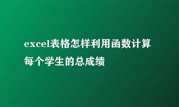 excel表格怎样利用函数计算每个学生的总成绩