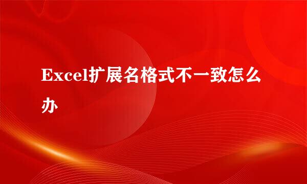 Excel扩展名格式不一致怎么办