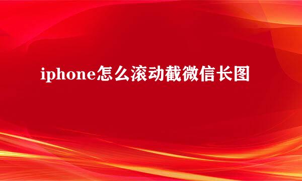 iphone怎么滚动截微信长图