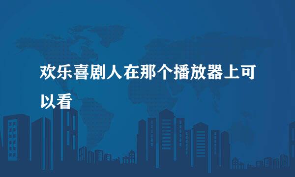 欢乐喜剧人在那个播放器上可以看