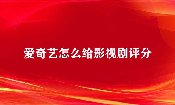 爱奇艺怎么给影视剧评分