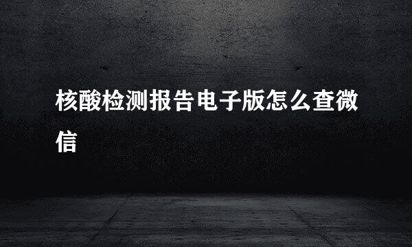 核酸检测报告电子版怎么查微信