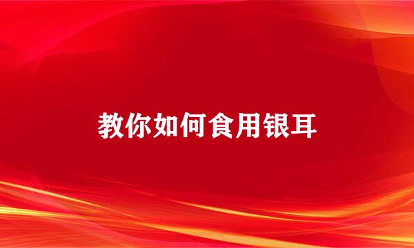 教你如何食用银耳