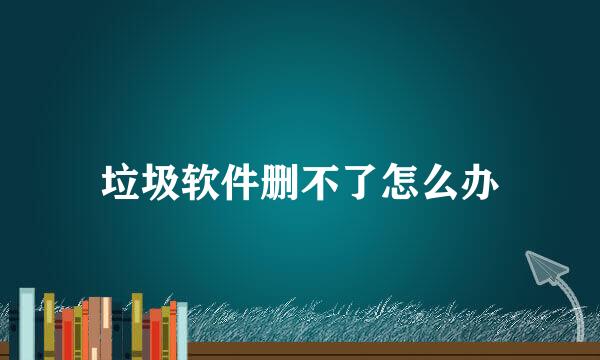 垃圾软件删不了怎么办