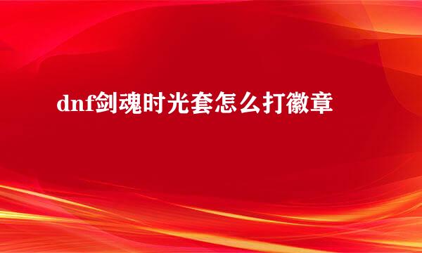 dnf剑魂时光套怎么打徽章