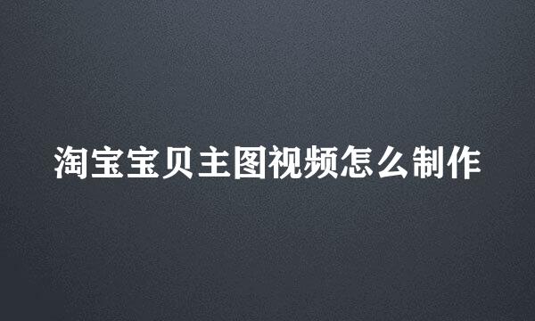淘宝宝贝主图视频怎么制作
