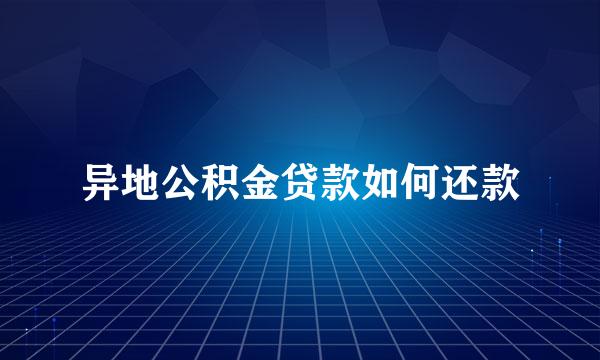 异地公积金贷款如何还款
