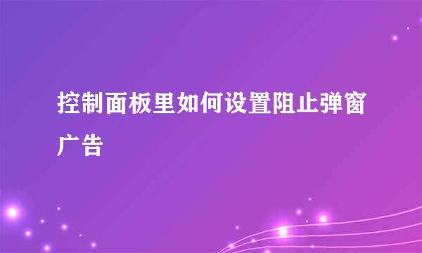 控制面板里如何设置阻止弹窗广告