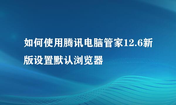 如何使用腾讯电脑管家12.6新版设置默认浏览器