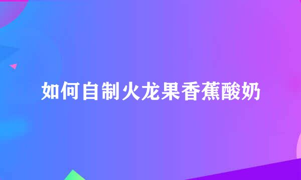 如何自制火龙果香蕉酸奶