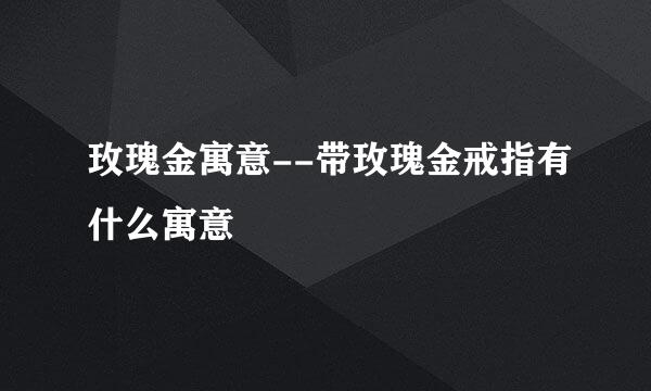 玫瑰金寓意--带玫瑰金戒指有什么寓意