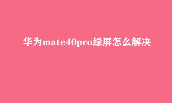 华为mate40pro绿屏怎么解决