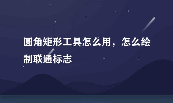 圆角矩形工具怎么用，怎么绘制联通标志