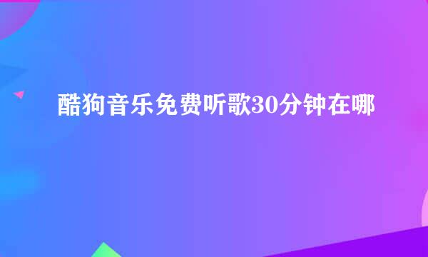 酷狗音乐免费听歌30分钟在哪