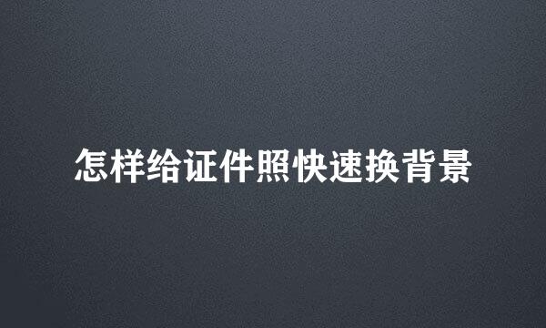 怎样给证件照快速换背景