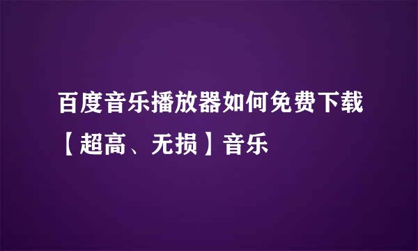 百度音乐播放器如何免费下载【超高、无损】音乐