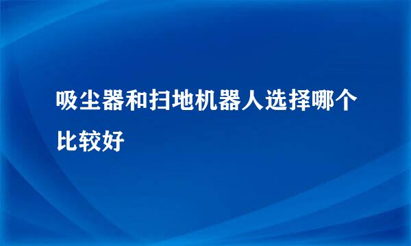 吸尘器和扫地机器人选择哪个比较好