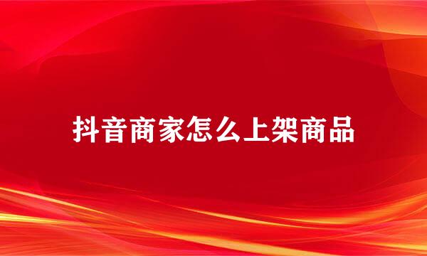 抖音商家怎么上架商品