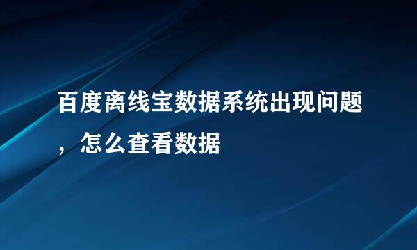 百度离线宝数据系统出现问题，怎么查看数据
