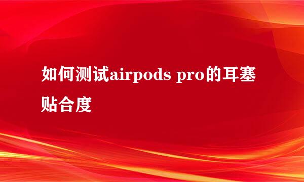 如何测试airpods pro的耳塞贴合度