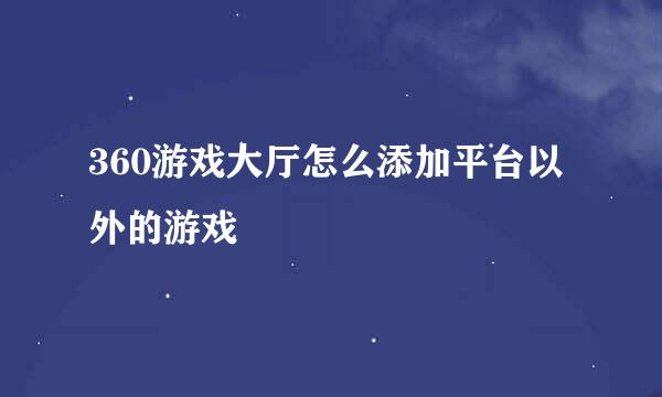 360游戏大厅怎么添加平台以外的游戏